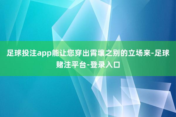 足球投注app能让您穿出霄壤之别的立场来-足球赌注平台-登录入口