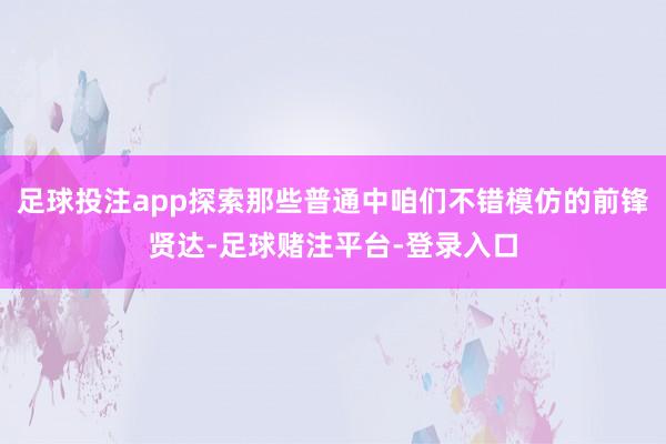 足球投注app探索那些普通中咱们不错模仿的前锋贤达-足球赌注平台-登录入口