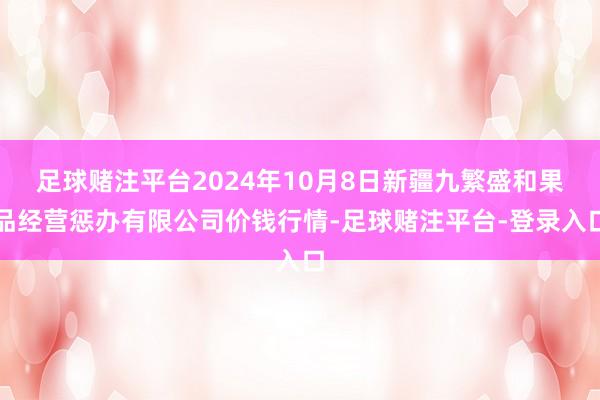 足球赌注平台2024年10月8日新疆九繁盛和果品经营惩办有限公司价钱行情-足球赌注平台-登录入口