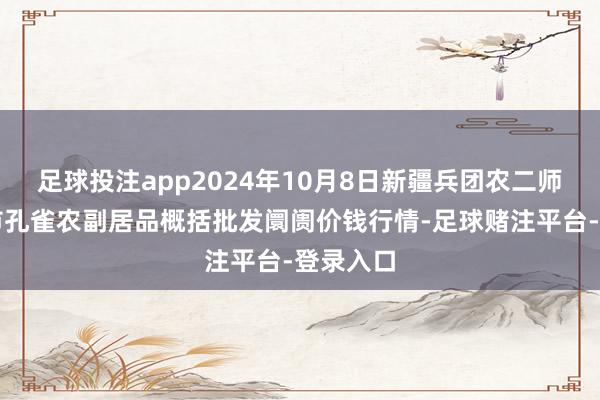 足球投注app2024年10月8日新疆兵团农二师库尔勒市孔雀农副居品概括批发阛阓价钱行情-足球赌注平台-登录入口