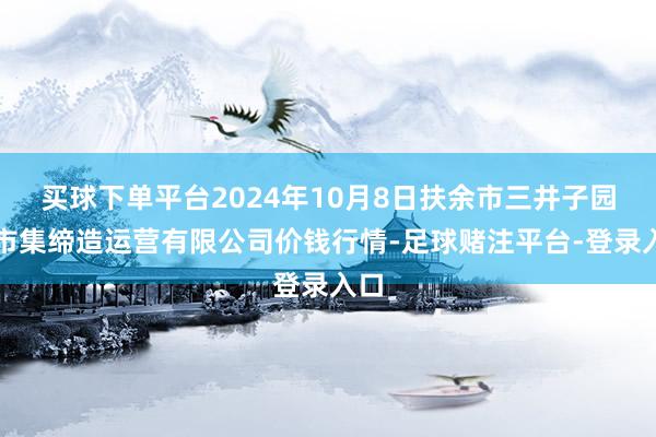 买球下单平台2024年10月8日扶余市三井子园区市集缔造运营有限公司价钱行情-足球赌注平台-登录入口