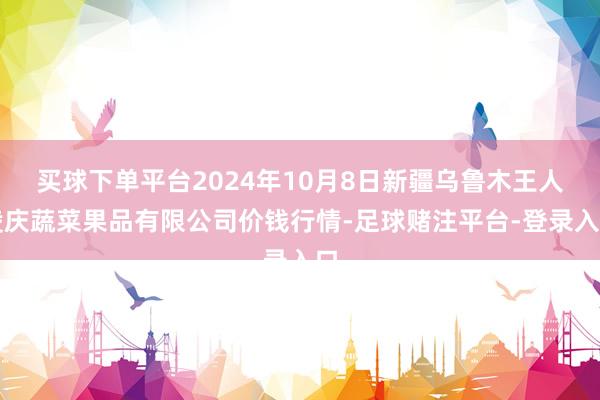 买球下单平台2024年10月8日新疆乌鲁木王人凌庆蔬菜果品有限公司价钱行情-足球赌注平台-登录入口