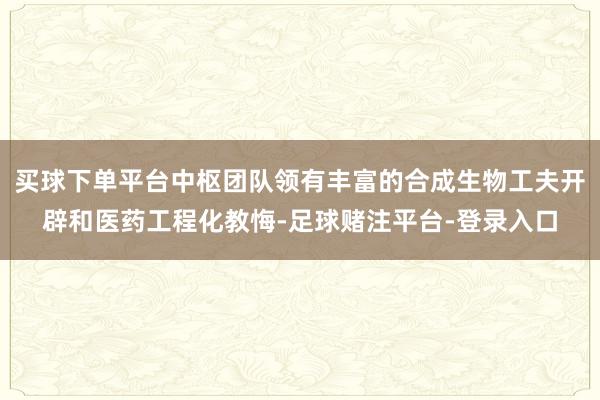 买球下单平台中枢团队领有丰富的合成生物工夫开辟和医药工程化教悔-足球赌注平台-登录入口