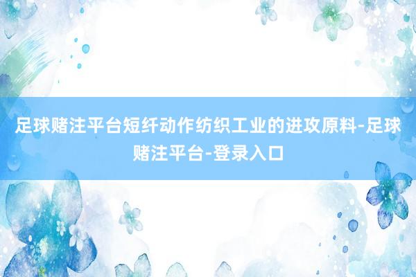 足球赌注平台短纤动作纺织工业的进攻原料-足球赌注平台-登录入口