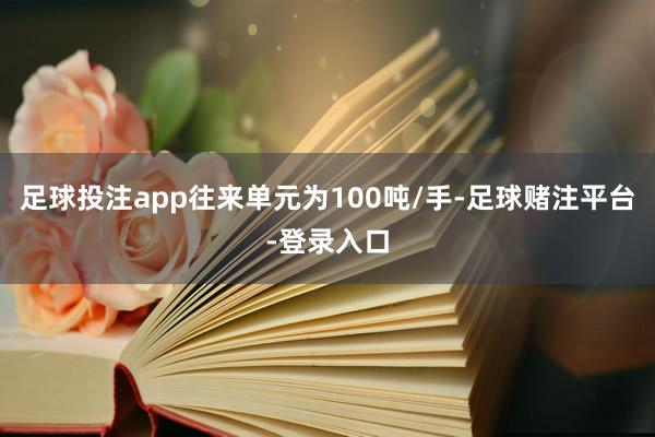 足球投注app往来单元为100吨/手-足球赌注平台-登录入口