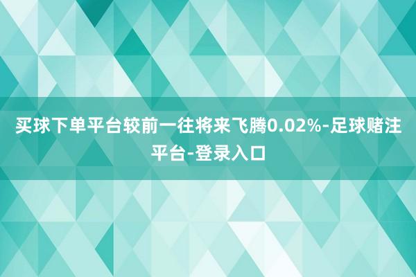 买球下单平台较前一往将来飞腾0.02%-足球赌注平台-登录入口