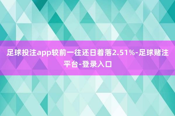 足球投注app较前一往还日着落2.51%-足球赌注平台-登录入口