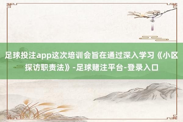 足球投注app这次培训会旨在通过深入学习《小区探访职责法》-足球赌注平台-登录入口