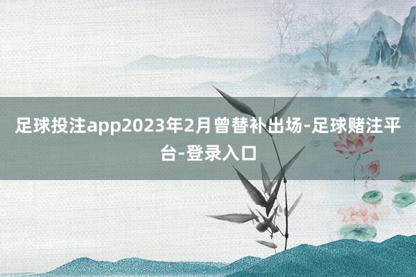 足球投注app2023年2月曾替补出场-足球赌注平台-登录入口