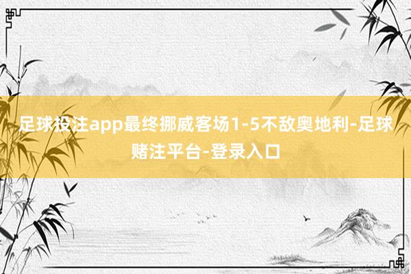 足球投注app最终挪威客场1-5不敌奥地利-足球赌注平台-登录入口