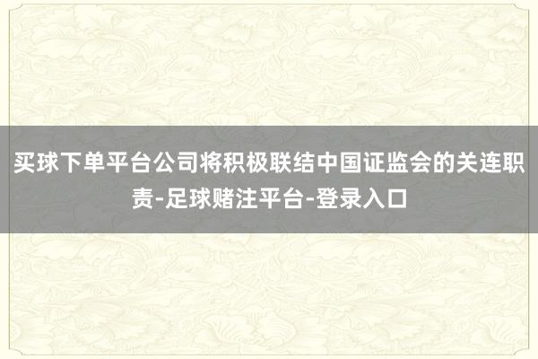 买球下单平台公司将积极联结中国证监会的关连职责-足球赌注平台-登录入口