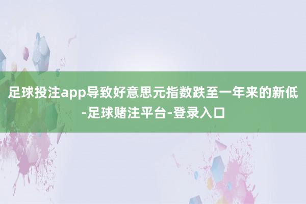 足球投注app导致好意思元指数跌至一年来的新低-足球赌注平台-登录入口