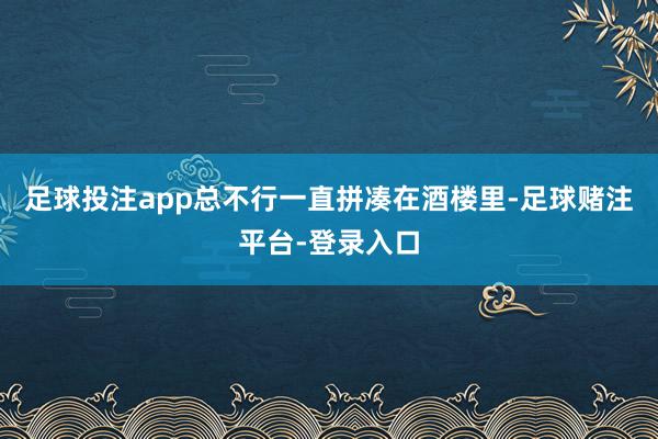 足球投注app总不行一直拼凑在酒楼里-足球赌注平台-登录入口