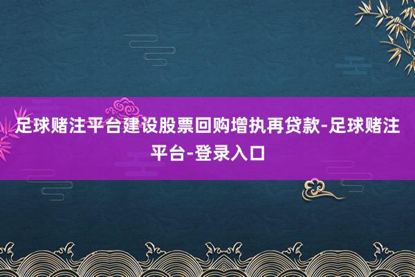 足球赌注平台建设股票回购增执再贷款-足球赌注平台-登录入口