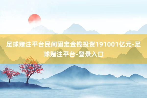 足球赌注平台民间固定金钱投资191001亿元-足球赌注平台-登录入口