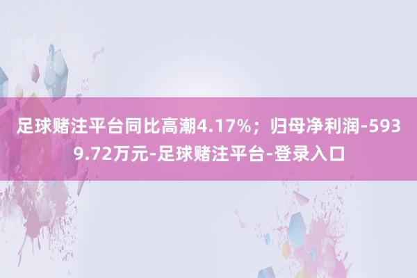 足球赌注平台同比高潮4.17%；归母净利润-5939.72万元-足球赌注平台-登录入口