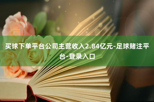 买球下单平台公司主营收入2.84亿元-足球赌注平台-登录入口